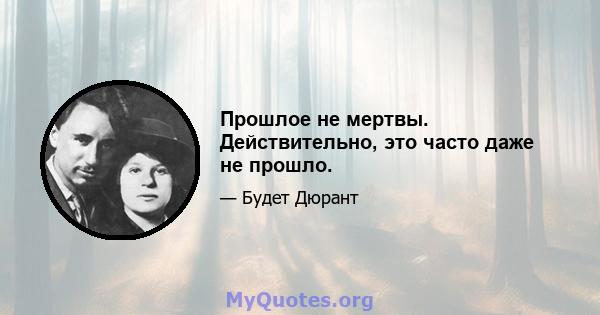 Прошлое не мертвы. Действительно, это часто даже не прошло.