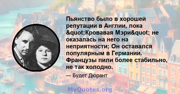 Пьянство было в хорошей репутации в Англии, пока "Кровавая Мэри" не оказалась на него на неприятности; Он оставался популярным в Германии. Французы пили более стабильно, не так холодно.