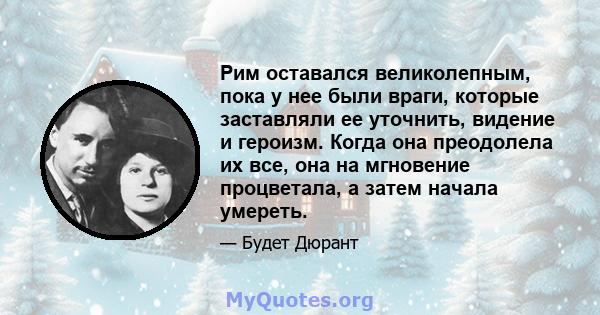 Рим оставался великолепным, пока у нее были враги, которые заставляли ее уточнить, видение и героизм. Когда она преодолела их все, она на мгновение процветала, а затем начала умереть.