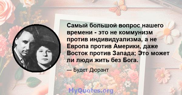 Самый большой вопрос нашего времени - это не коммунизм против индивидуализма, а не Европа против Америки, даже Восток против Запада; Это может ли люди жить без Бога.