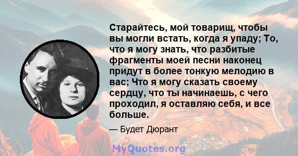 Старайтесь, мой товарищ, чтобы вы могли встать, когда я упаду; То, что я могу знать, что разбитые фрагменты моей песни наконец придут в более тонкую мелодию в вас; Что я могу сказать своему сердцу, что ты начинаешь, с