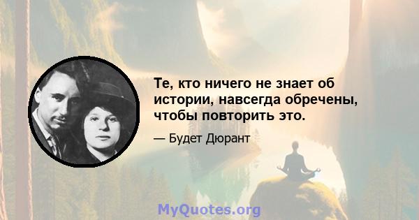 Те, кто ничего не знает об истории, навсегда обречены, чтобы повторить это.