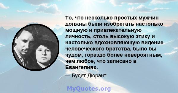 То, что несколько простых мужчин должны были изобретать настолько мощную и привлекательную личность, столь высокую этику и настолько вдохновляющую видение человеческого братства, было бы чудом, гораздо более