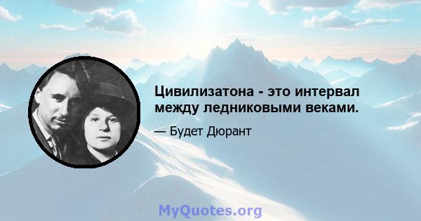 Цивилизатона - это интервал между ледниковыми веками.