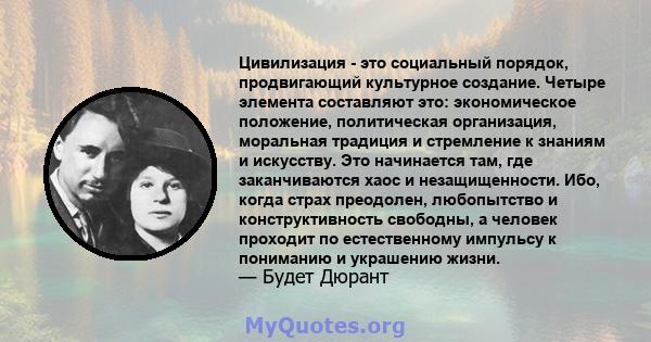 Цивилизация - это социальный порядок, продвигающий культурное создание. Четыре элемента составляют это: экономическое положение, политическая организация, моральная традиция и стремление к знаниям и искусству. Это