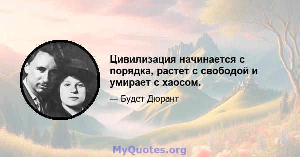 Цивилизация начинается с порядка, растет с свободой и умирает с хаосом.