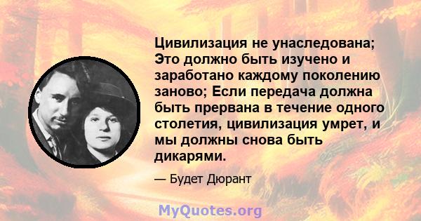 Цивилизация не унаследована; Это должно быть изучено и заработано каждому поколению заново; Если передача должна быть прервана в течение одного столетия, цивилизация умрет, и мы должны снова быть дикарями.