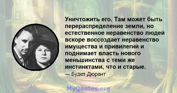 Уничтожить его. Там может быть перераспределение земли, но естественное неравенство людей вскоре воссоздает неравенство имущества и привилегий и поднимает власть нового меньшинства с теми же инстинктами, что и старые.