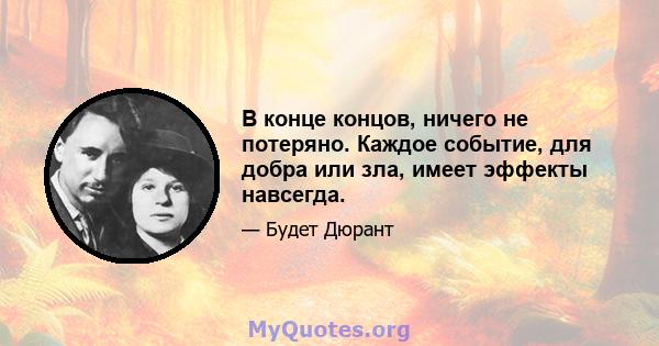 В конце концов, ничего не потеряно. Каждое событие, для добра или зла, имеет эффекты навсегда.