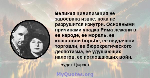 Великая цивилизация не завоевана извне, пока не разрушится изнутри. Основными причинами упадка Рима лежали в ее народе, ее мораль, ее классовой борьбе, ее неудачной торговли, ее бюрократического деспотизма, ее удушающих 