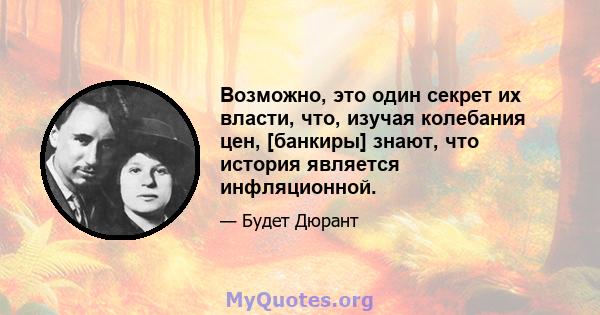 Возможно, это один секрет их власти, что, изучая колебания цен, [банкиры] знают, что история является инфляционной.