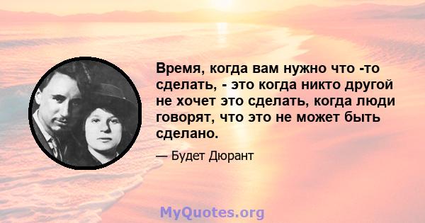 Время, когда вам нужно что -то сделать, - это когда никто другой не хочет это сделать, когда люди говорят, что это не может быть сделано.