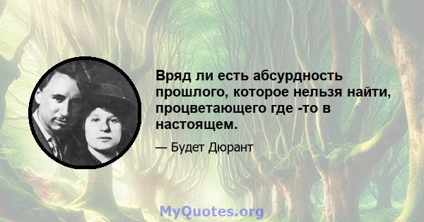 Вряд ли есть абсурдность прошлого, которое нельзя найти, процветающего где -то в настоящем.