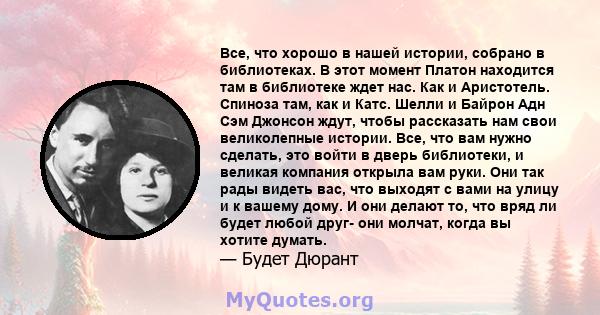 Все, что хорошо в нашей истории, собрано в библиотеках. В этот момент Платон находится там в библиотеке ждет нас. Как и Аристотель. Спиноза там, как и Катс. Шелли и Байрон Адн Сэм Джонсон ждут, чтобы рассказать нам свои 