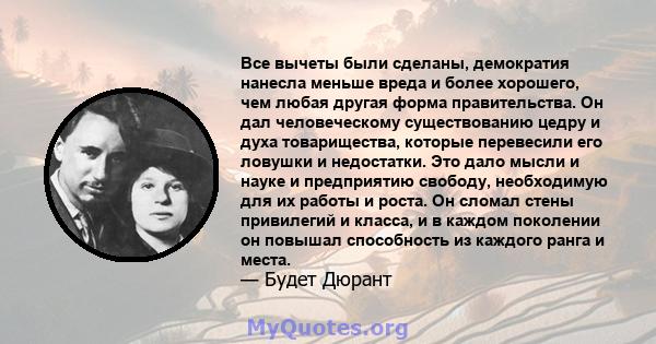 Все вычеты были сделаны, демократия нанесла меньше вреда и более хорошего, чем любая другая форма правительства. Он дал человеческому существованию цедру и духа товарищества, которые перевесили его ловушки и недостатки. 