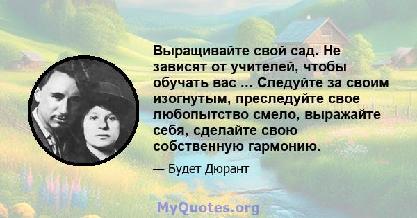 Выращивайте свой сад. Не зависят от учителей, чтобы обучать вас ... Следуйте за своим изогнутым, преследуйте свое любопытство смело, выражайте себя, сделайте свою собственную гармонию.