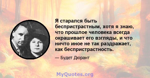 Я старался быть беспристрастным, хотя я знаю, что прошлое человека всегда окрашивает его взгляды, и что ничто иное не так раздражает, как беспристрастность.