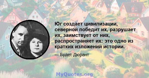 Юг создает цивилизации, северной победит их, разрушает их, заимствует от них, распространяет их: это одно из кратких изложений истории.