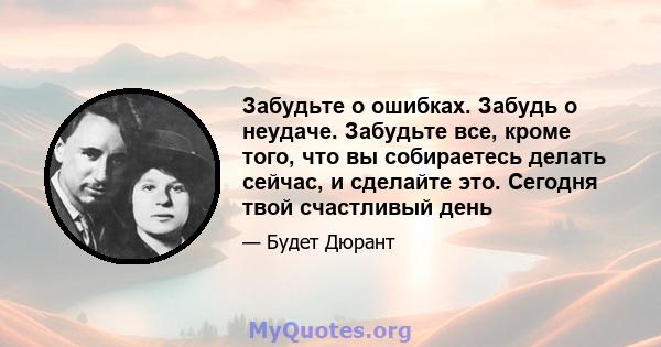 Забудьте о ошибках. Забудь о неудаче. Забудьте все, кроме того, что вы собираетесь делать сейчас, и сделайте это. Сегодня твой счастливый день