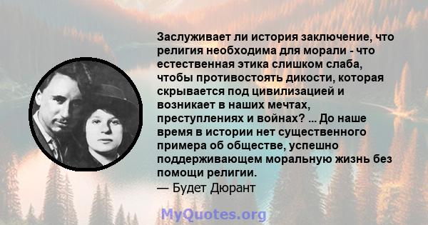 Заслуживает ли история заключение, что религия необходима для морали - что естественная этика слишком слаба, чтобы противостоять дикости, которая скрывается под цивилизацией и возникает в наших мечтах, преступлениях и