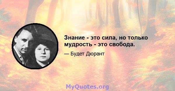 Знание - это сила, но только мудрость - это свобода.