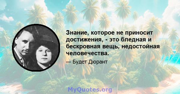 Знание, которое не приносит достижения, - это бледная и бескровная вещь, недостойная человечества.