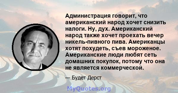 Администрация говорит, что американский народ хочет снизить налоги. Ну, дух. Американский народ также хочет проехать вечер никель-пивного пива. Американцы хотят похудеть, съев мороженое. Американские люди любят сеть