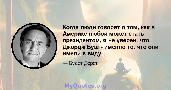 Когда люди говорят о том, как в Америке любой может стать президентом, я не уверен, что Джордж Буш - именно то, что они имели в виду.