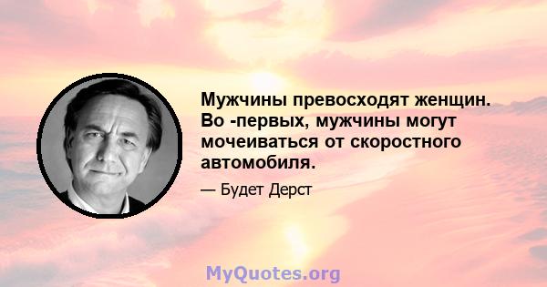 Мужчины превосходят женщин. Во -первых, мужчины могут мочеиваться от скоростного автомобиля.