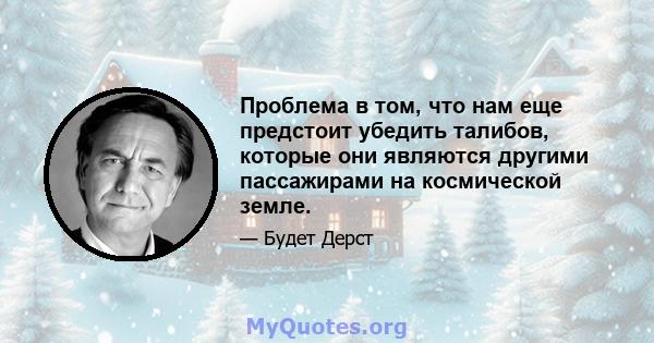 Проблема в том, что нам еще предстоит убедить талибов, которые они являются другими пассажирами на космической земле.