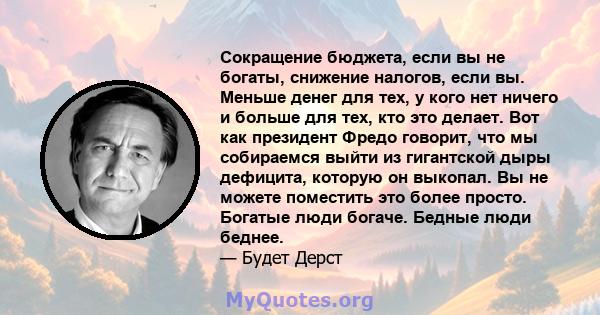 Сокращение бюджета, если вы не богаты, снижение налогов, если вы. Меньше денег для тех, у кого нет ничего и больше для тех, кто это делает. Вот как президент Фредо говорит, что мы собираемся выйти из гигантской дыры