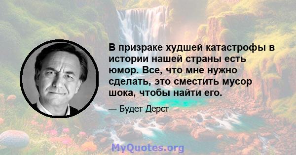 В призраке худшей катастрофы в истории нашей страны есть юмор. Все, что мне нужно сделать, это сместить мусор шока, чтобы найти его.