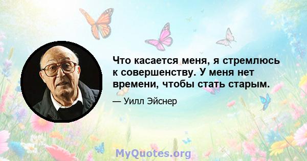 Что касается меня, я стремлюсь к совершенству. У меня нет времени, чтобы стать старым.