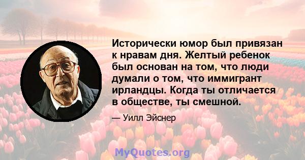 Исторически юмор был привязан к нравам дня. Желтый ребенок был основан на том, что люди думали о том, что иммигрант ирландцы. Когда ты отличается в обществе, ты смешной.