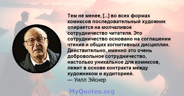 Тем не менее, [...] во всех формах комиксов последовательный художник опирается на молчаливое сотрудничество читателя. Это сотрудничество основано на соглашении чтения и общих когнитивных дисциплин. Действительно,