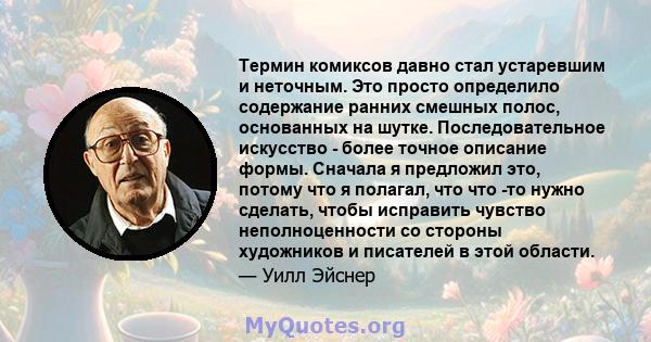 Термин комиксов давно стал устаревшим и неточным. Это просто определило содержание ранних смешных полос, основанных на шутке. Последовательное искусство - более точное описание формы. Сначала я предложил это, потому что 