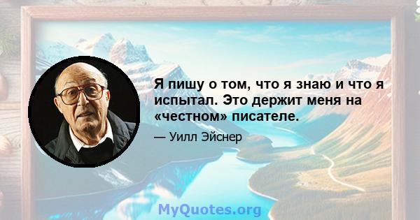 Я пишу о том, что я знаю и что я испытал. Это держит меня на «честном» писателе.