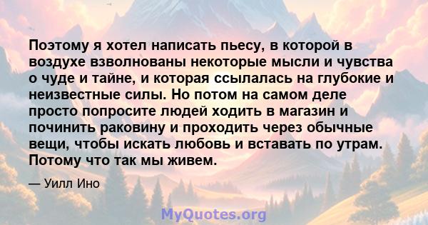 Поэтому я хотел написать пьесу, в которой в воздухе взволнованы некоторые мысли и чувства о чуде и тайне, и которая ссылалась на глубокие и неизвестные силы. Но потом на самом деле просто попросите людей ходить в