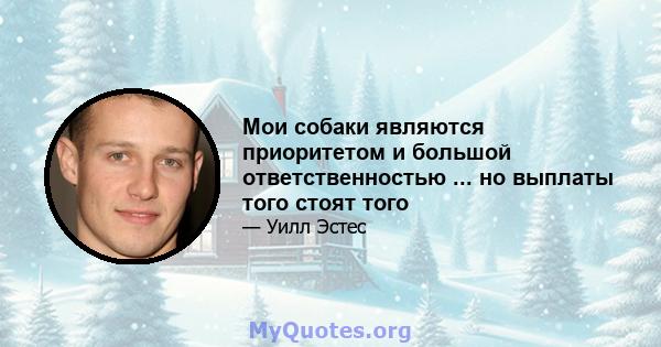 Мои собаки являются приоритетом и большой ответственностью ... но выплаты того стоят того