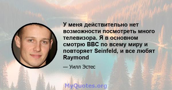 У меня действительно нет возможности посмотреть много телевизора. Я в основном смотрю BBC по всему миру и повторяет Seinfeld, и все любят Raymond