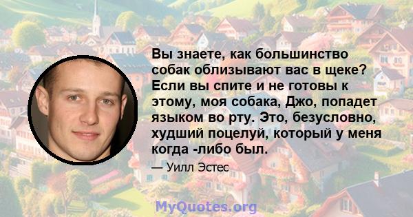 Вы знаете, как большинство собак облизывают вас в щеке? Если вы спите и не готовы к этому, моя собака, Джо, попадет языком во рту. Это, безусловно, худший поцелуй, который у меня когда -либо был.