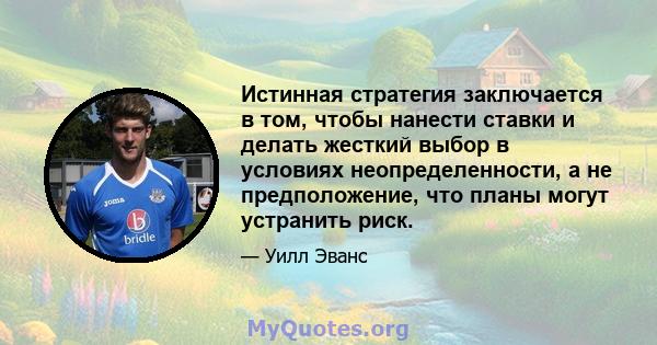 Истинная стратегия заключается в том, чтобы нанести ставки и делать жесткий выбор в условиях неопределенности, а не предположение, что планы могут устранить риск.