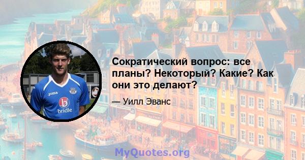 Сократический вопрос: все планы? Некоторый? Какие? Как они это делают?