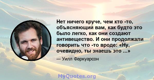 Нет ничего круче, чем кто -то, объясняющий вам, как будто это было легко, как они создают антивещество. И они продолжали говорить что -то вроде: «Ну, очевидно, ты знаешь это ...»