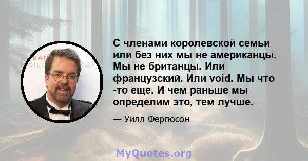 С членами королевской семьи или без них мы не американцы. Мы не британцы. Или французский. Или void. Мы что -то еще. И чем раньше мы определим это, тем лучше.