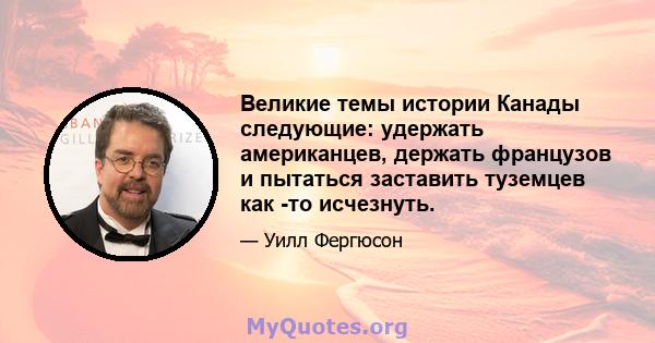 Великие темы истории Канады следующие: удержать американцев, держать французов и пытаться заставить туземцев как -то исчезнуть.