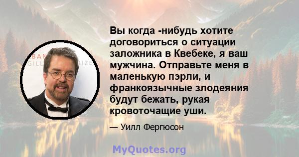 Вы когда -нибудь хотите договориться о ситуации заложника в Квебеке, я ваш мужчина. Отправьте меня в маленькую пэрли, и франкоязычные злодеяния будут бежать, рукая кровоточащие уши.