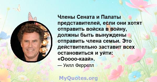 Члены Сената и Палаты представителей, если они хотят отправить войска в войну, должны быть вынуждены отправить члена семьи. Это действительно заставит всех остановиться и уйти: «Ооооо-каай».