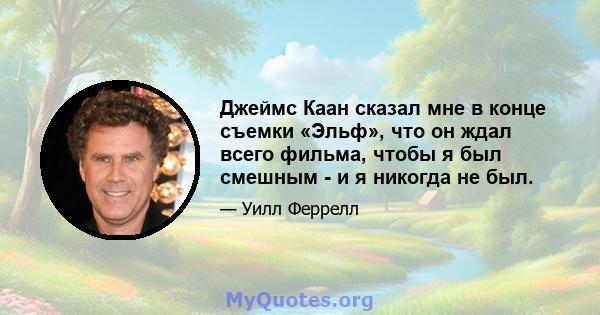 Джеймс Каан сказал мне в конце съемки «Эльф», что он ждал всего фильма, чтобы я был смешным - и я никогда не был.