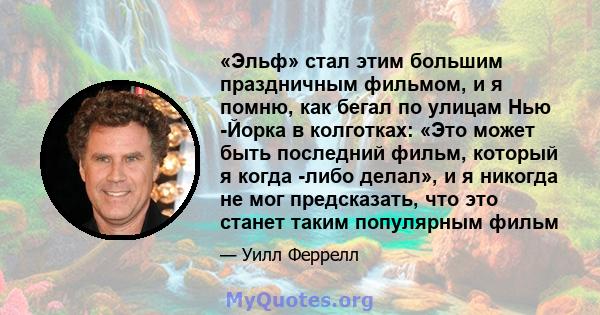 «Эльф» стал этим большим праздничным фильмом, и я помню, как бегал по улицам Нью -Йорка в колготках: «Это может быть последний фильм, который я когда -либо делал», и я никогда не мог предсказать, что это станет таким